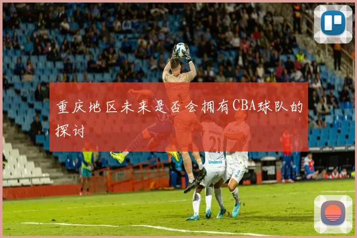 重庆地区未来是否会拥有CBA球队的探讨