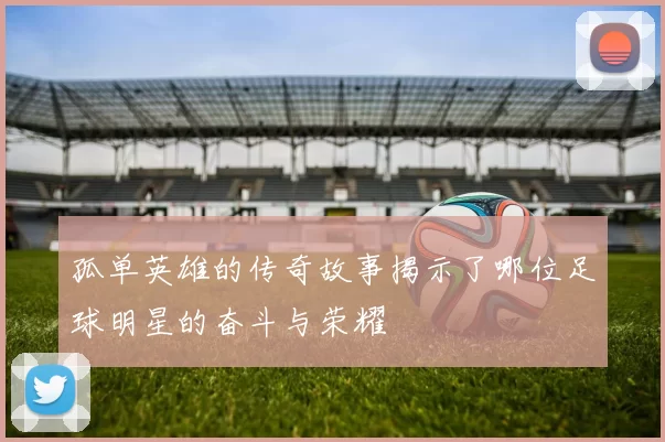 孤单英雄的传奇故事揭示了哪位足球明星的奋斗与荣耀