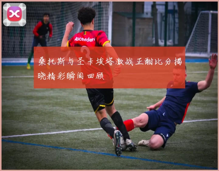 桑托斯与圣卡埃塔激战正酣比分揭晓精彩瞬间回顾