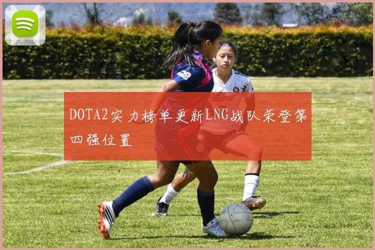 DOTA2实力榜单更新LNG战队荣登第四强位置