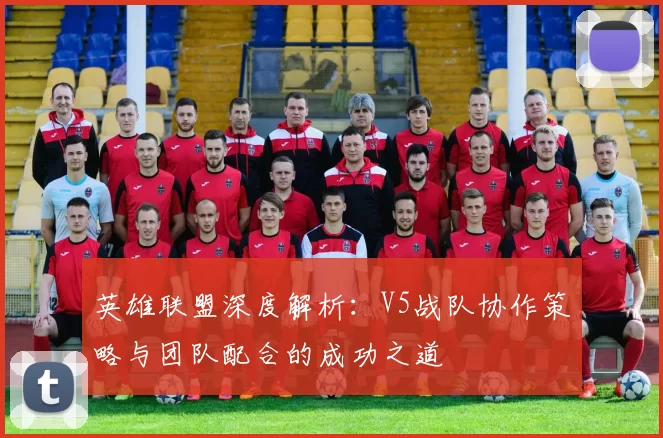 英雄联盟深度解析：V5战队协作策略与团队配合的成功之道
