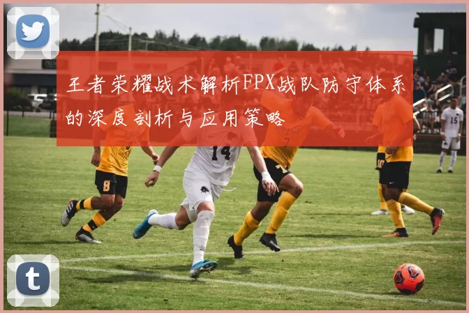 王者荣耀战术解析FPX战队防守体系的深度剖析与应用策略