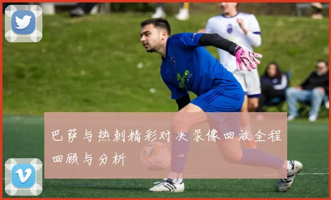 巴萨与热刺精彩对决录像回放全程回顾与分析