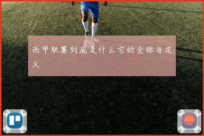 西甲联赛到底是什么它的全称与定义