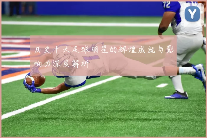 历史十大足球明星的辉煌成就与影响力深度解析