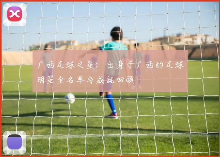 广西足球之星：出身于广西的足球明星全名单与成就回顾
