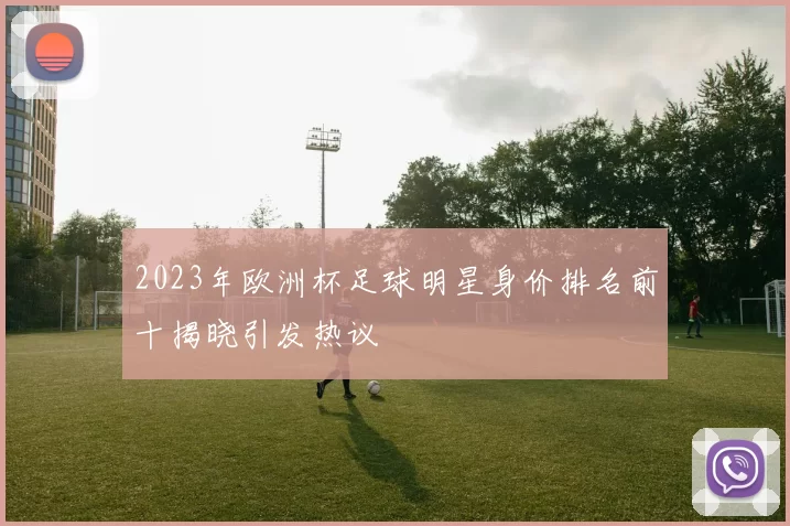 2023年欧洲杯足球明星身价排名前十揭晓引发热议