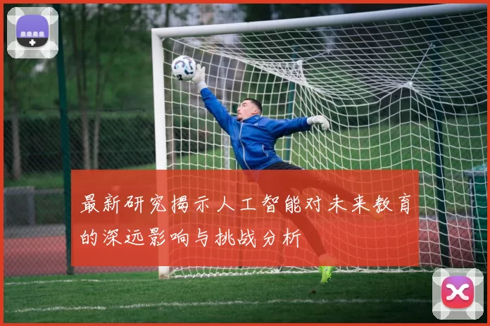 最新研究揭示人工智能对未来教育的深远影响与挑战分析