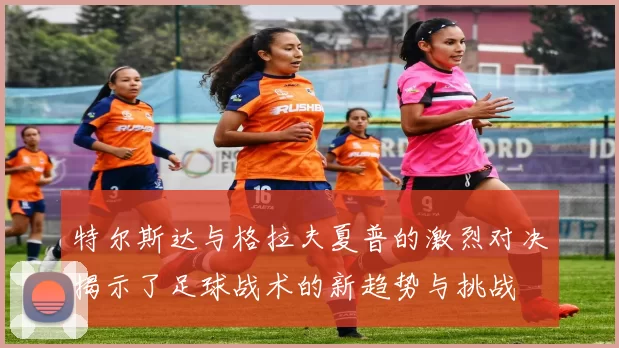 特尔斯达与格拉夫夏普的激烈对决揭示了足球战术的新趋势与挑战
