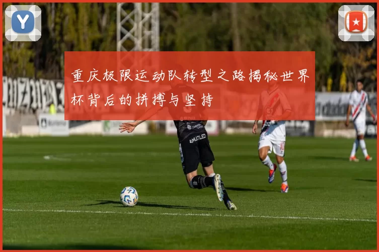 重庆极限运动队转型之路揭秘世界杯背后的拼搏与坚持