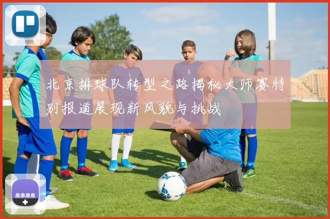 北京排球队转型之路揭秘大师赛特别报道展现新风貌与挑战