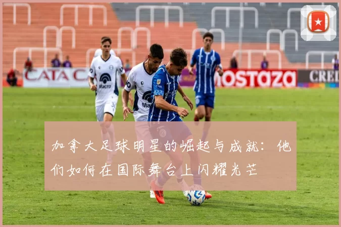 加拿大足球明星的崛起与成就：他们如何在国际舞台上闪耀光芒