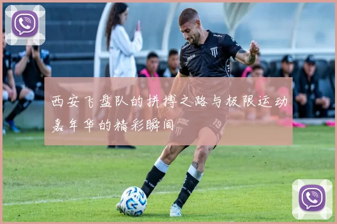 西安飞盘队的拼搏之路与极限运动嘉年华的精彩瞬间
