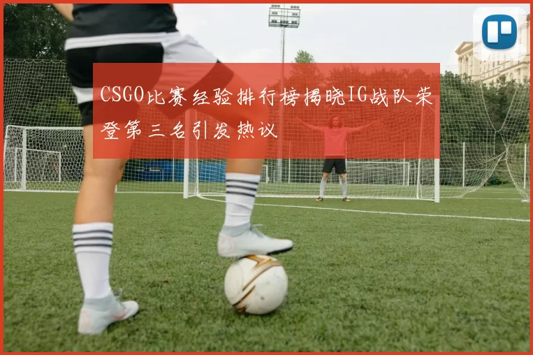 CSGO比赛经验排行榜揭晓IG战队荣登第三名引发热议
