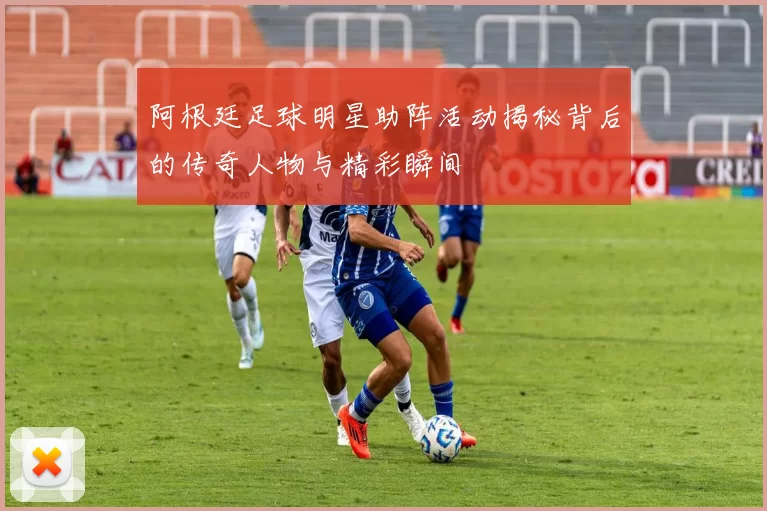 阿根廷足球明星助阵活动揭秘背后的传奇人物与精彩瞬间