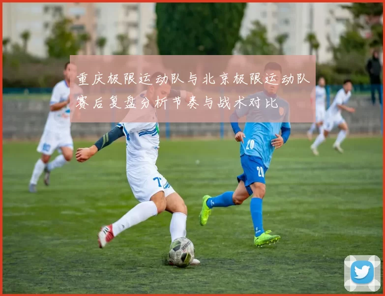 重庆极限运动队与北京极限运动队赛后复盘分析节奏与战术对比