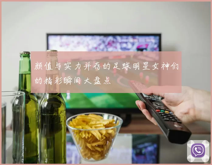 颜值与实力并存的足球明星女神们的精彩瞬间大盘点