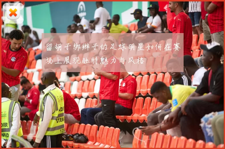 留胡子绑辫子的足球明星如何在赛场上展现独特魅力与风格