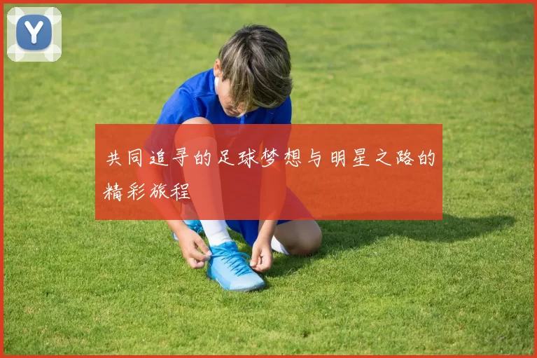 共同追寻的足球梦想与明星之路的精彩旅程