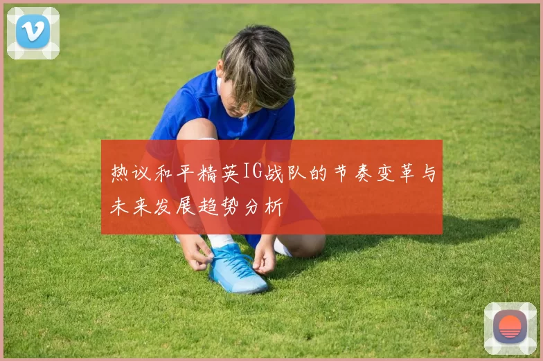 热议和平精英IG战队的节奏变革与未来发展趋势分析