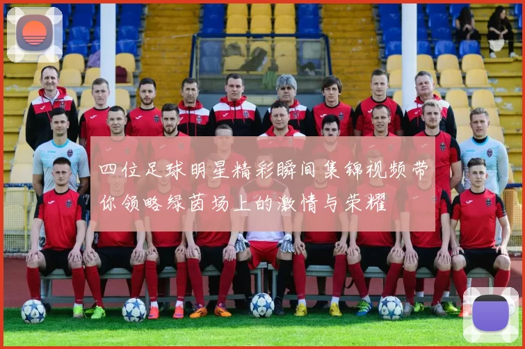 四位足球明星精彩瞬间集锦视频带你领略绿茵场上的激情与荣耀