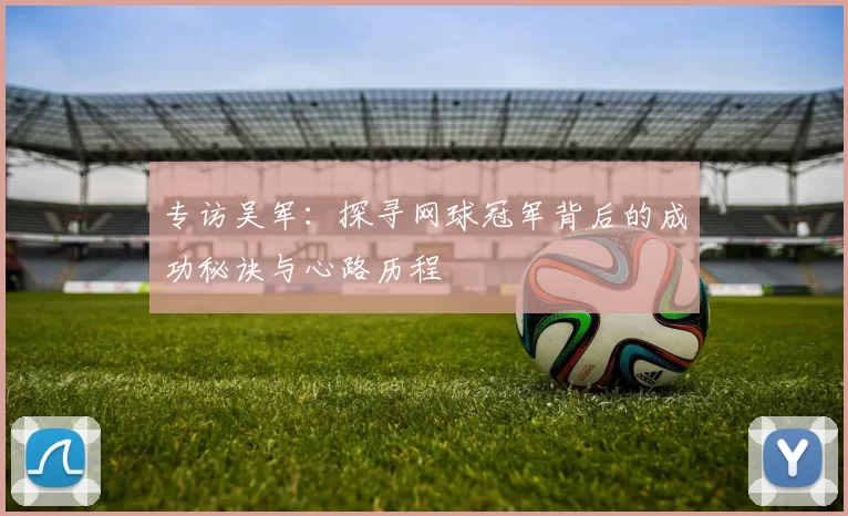专访吴军：探寻网球冠军背后的成功秘诀与心路历程