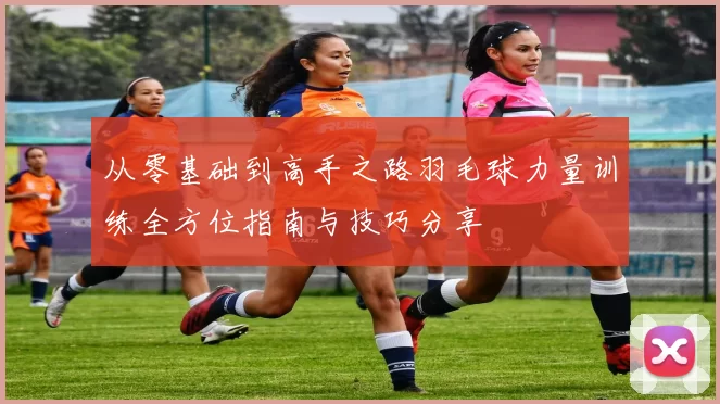 从零基础到高手之路羽毛球力量训练全方位指南与技巧分享