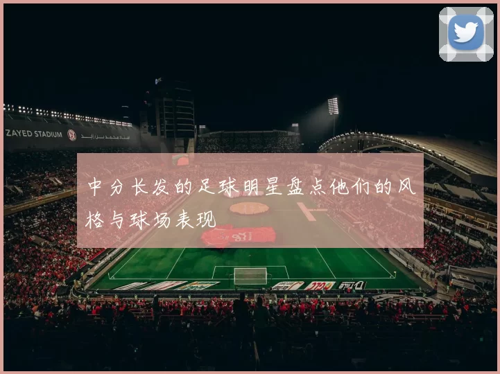 中分长发的足球明星盘点他们的风格与球场表现