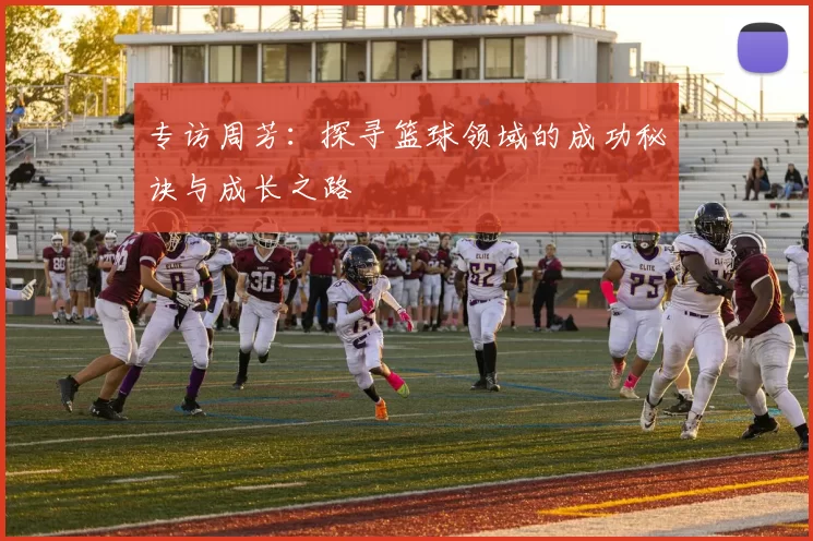 专访周芳：探寻篮球领域的成功秘诀与成长之路