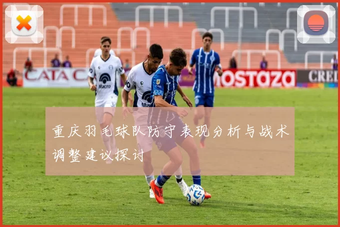 重庆羽毛球队防守表现分析与战术调整建议探讨