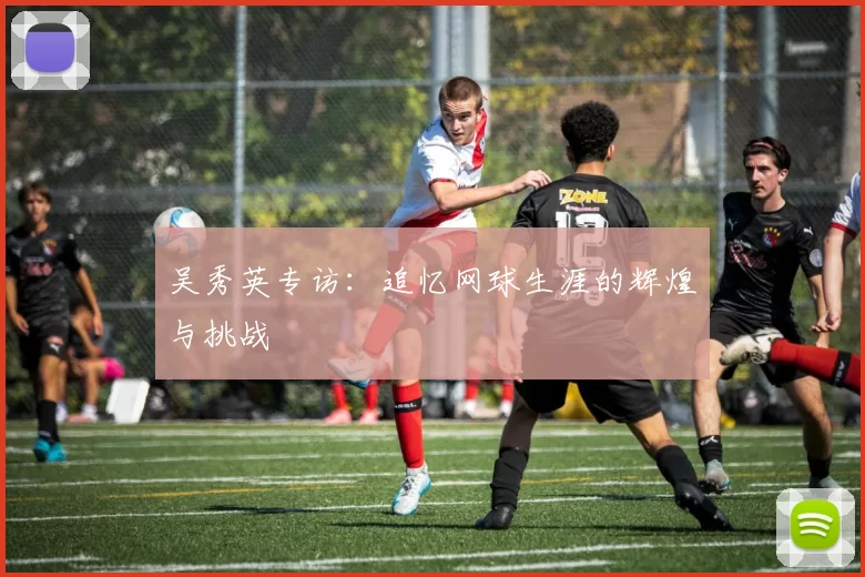 吴秀英专访：追忆网球生涯的辉煌与挑战