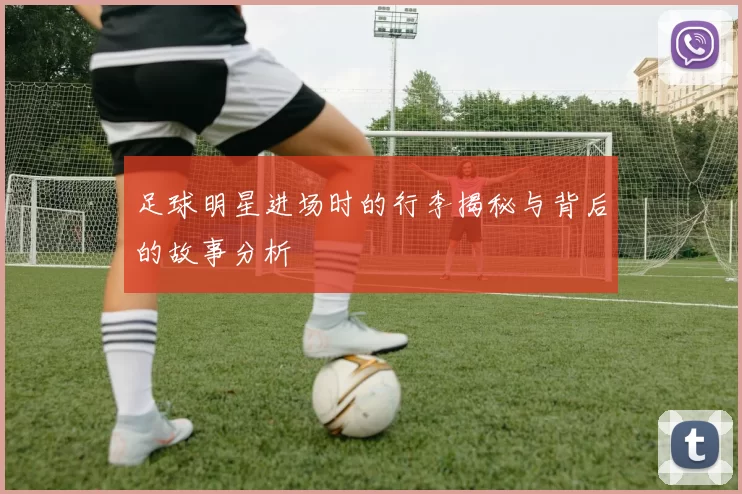 足球明星进场时的行李揭秘与背后的故事分析