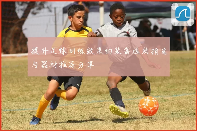 提升足球训练效果的装备选购指南与器材推荐分享