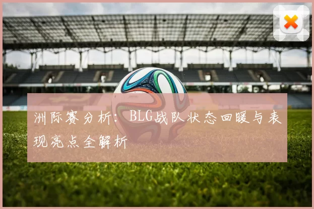洲际赛分析：BLG战队状态回暖与表现亮点全解析