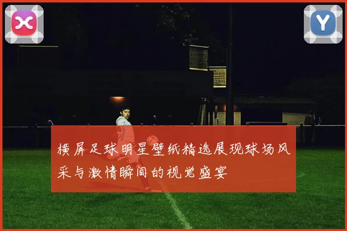 横屏足球明星壁纸精选展现球场风采与激情瞬间的视觉盛宴