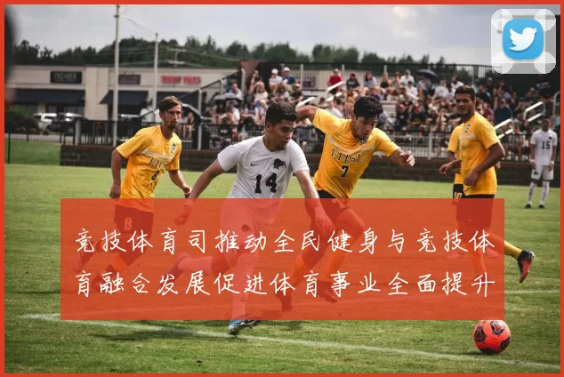 竞技体育司推动全民健身与竞技体育融合发展促进体育事业全面提升