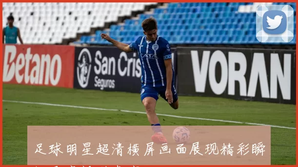 足球明星超清横屏画面展现精彩瞬间尽享视觉盛宴