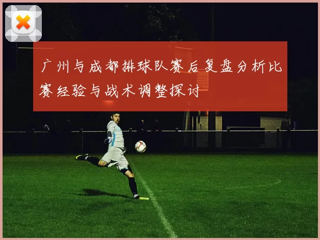 广州与成都排球队赛后复盘分析比赛经验与战术调整探讨