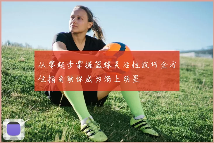 从零起步掌握篮球灵活性技巧全方位指南助你成为场上明星