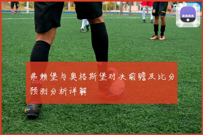 弗赖堡与奥格斯堡对决前瞻及比分预测分析详解
