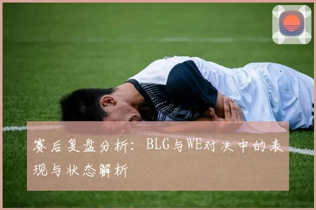 赛后复盘分析：BLG与WE对决中的表现与状态解析