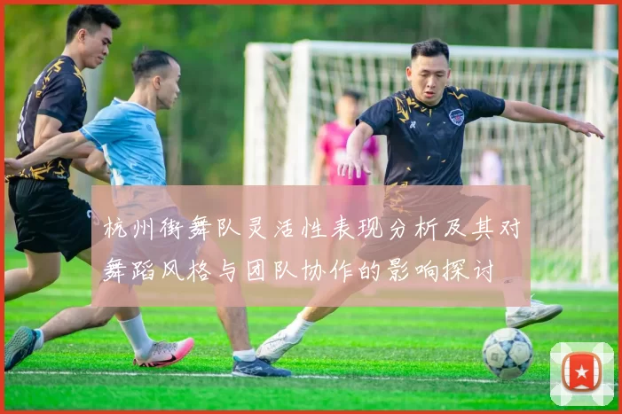 杭州街舞队灵活性表现分析及其对舞蹈风格与团队协作的影响探讨