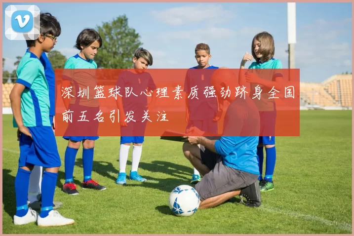 深圳篮球队心理素质强劲跻身全国前五名引发关注