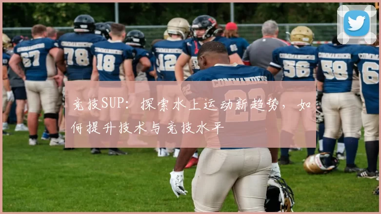 竞技SUP：探索水上运动新趋势，如何提升技术与竞技水平