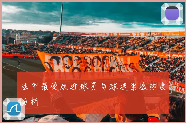 法甲最受欢迎球员与球迷票选热度分析