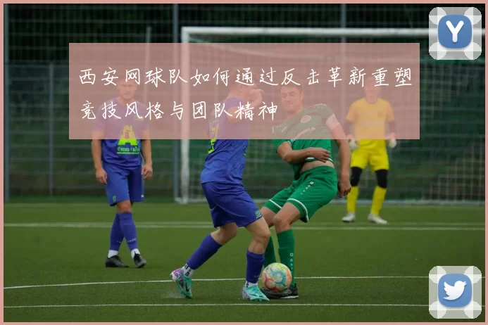 西安网球队如何通过反击革新重塑竞技风格与团队精神