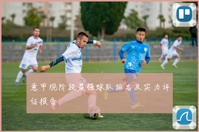 意甲现阶段最强球队排名及实力评估报告
