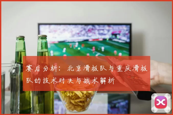 赛后分析：北京滑板队与重庆滑板队的技术对决与战术解析