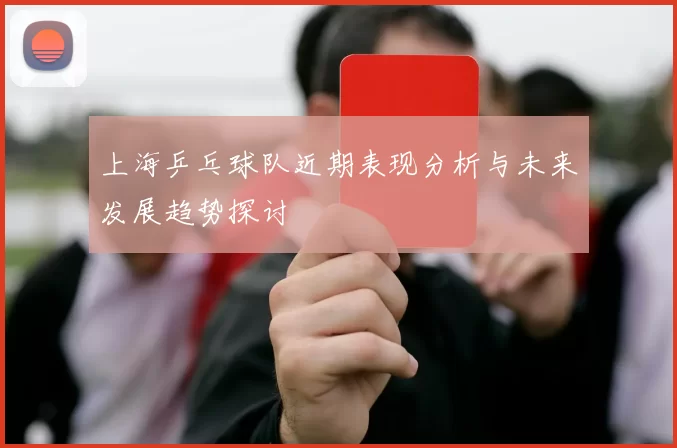 上海乒乓球队近期表现分析与未来发展趋势探讨