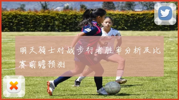 明天骑士对战步行者胜率分析及比赛前瞻预测